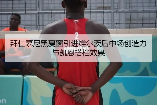 拜仁慕尼黑夏窗引进维尔茨后中场创造力与凯恩搭档效果