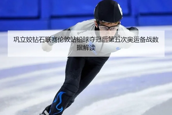巩立姣钻石联赛伦敦站铅球夺冠后第五次奥运备战数据解读