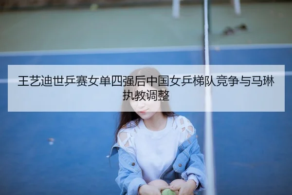 王艺迪世乒赛女单四强后中国女乒梯队竞争与马琳执教调整